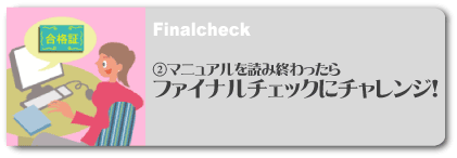 マ ニュアルを読み終わったらファイナルチェックにチャレンジしましょう！【ファイナルチェック】